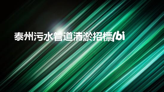 泰州污水管道清淤招標(biāo)：解鎖城市隱患，守護(hù)生態(tài)之源！